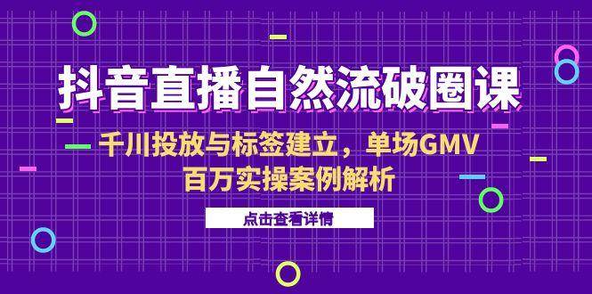 (15136期)抖音直播自然流破圈课-6月,千川投放与标签建立,单场GMV百万实操案例解析