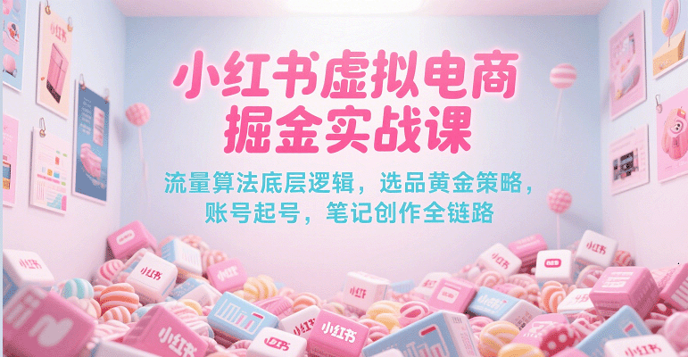 小红书虚拟电商掘金实战课,流量算法底层逻辑,选品黄金策略, 起号,笔记创作全链路