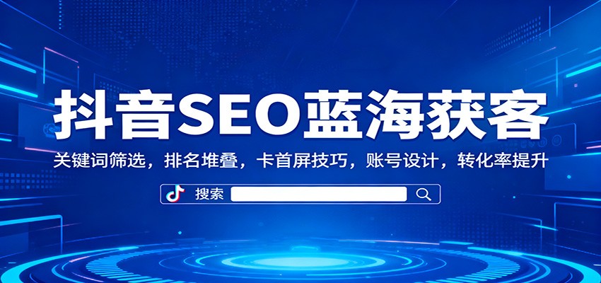 抖音SEO蓝海获客：关键词筛选，排名堆叠，卡首屏技巧，账号设计，转化率提升-迟之资源