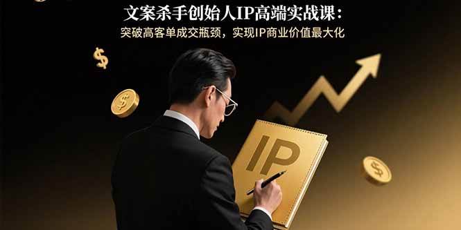 （15797期）文案杀手创始人IP高端实战课：突破高客单成交瓶颈，实现IP商业价值最大化-迟之资源