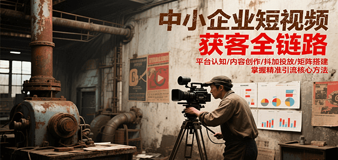 中小企业短视频获客全链路，平台认知/内容创作/抖加投放/矩阵搭建，精准引流核心方法-迟之资源