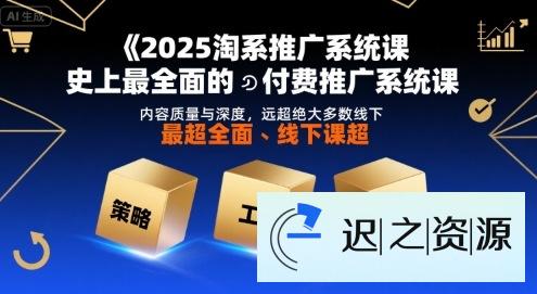 2025淘系推广系统课，史上最全面的付费推广系统课，内容质量与深度，远超绝大多数线下课-迟之资源