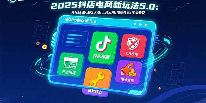 (15796期)2025抖店电商新玩法5.0:开店搭建/违规规避/工具应用,快速掌握基础运营…