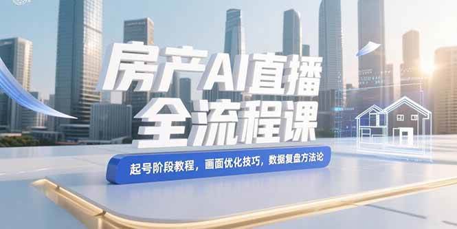 (15363期)房产AI直播全流程课,起号阶段教程,画面优化技巧,数据复盘方法论