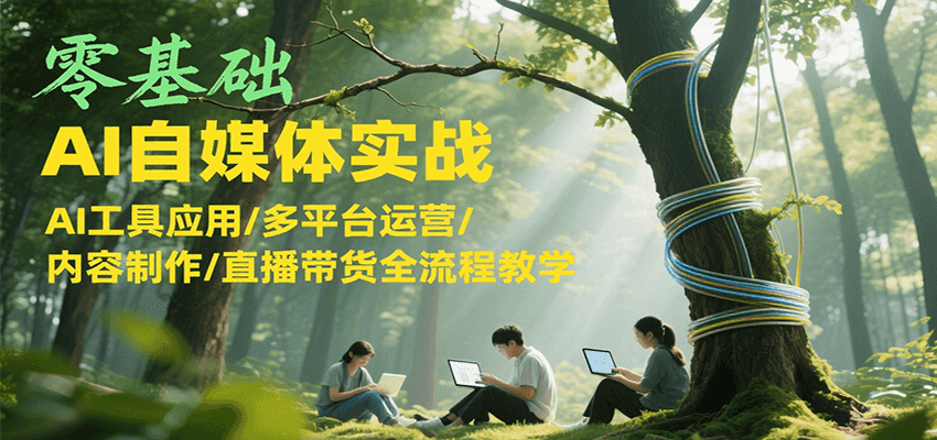 零基础AI自媒体实战，AI工具应用/多平台运营/内容制作/直播带货全流程教学-迟之资源