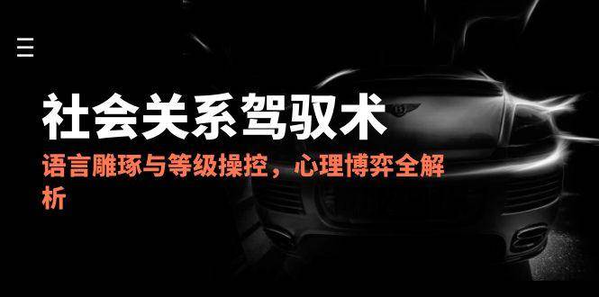 （14958期）2025社会关系驾驭术，语言雕琢与等级操控，心理博弈全解析-迟之资源