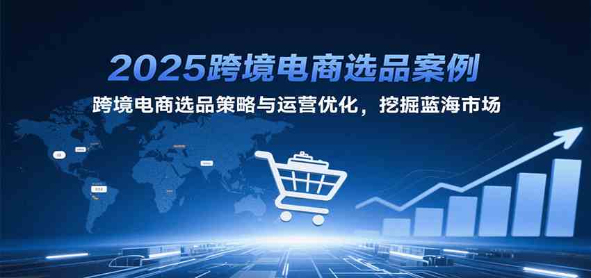 2025跨境电商选品案例，跨境电商选品策略与运营优化，挖掘蓝海市场-迟之资源