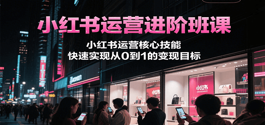 小红书运营进阶班课,小红书运营核心技能,快速实现从0到1的变现目标