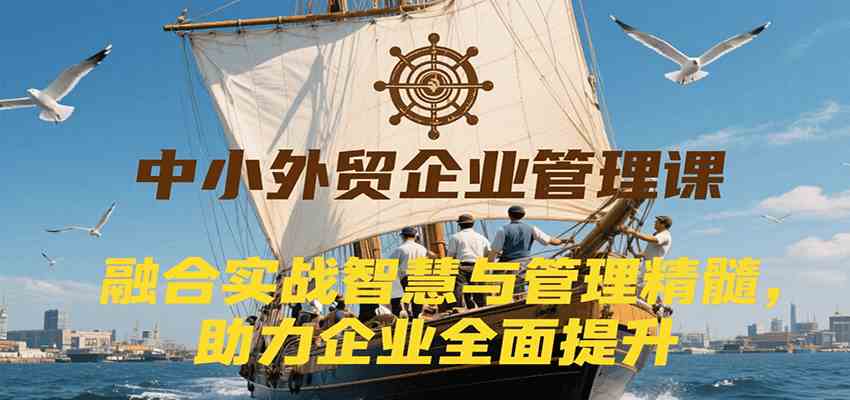 中小外贸企业管理课，融合实战智慧与管理精髓，助力企业全面提升管理水平-迟之资源