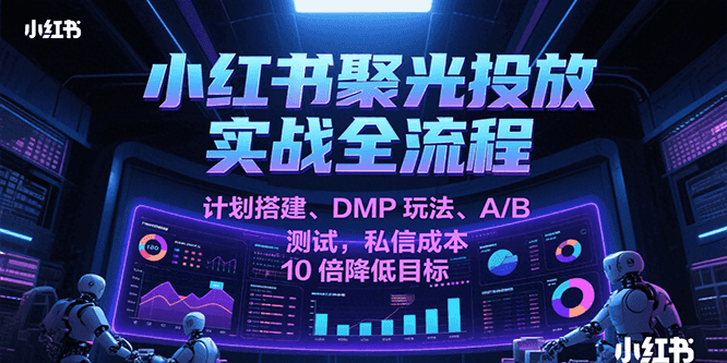 小红书聚光投放实战全流程，计划搭建、DMP玩法、A/B测试，私信成本10倍降低目标-迟之资源