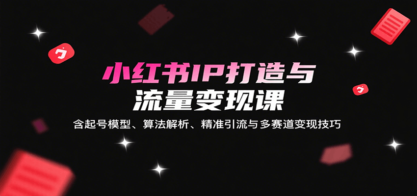 小红书IP打造与流量变现课：含起号模型、算法解析、精准引流与多赛道变现技巧-迟之资源