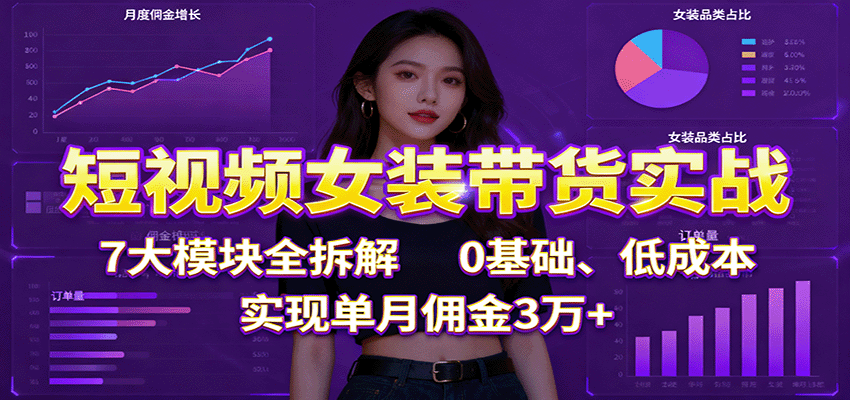 短视频女装带货实战:7大模块全拆解,0基础、低成本,实现单月佣金3万+