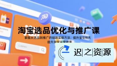 淘宝选品优化与推广课，掌握从选品到推广的全链路实操方法，提升淘宝运营效率-迟之资源