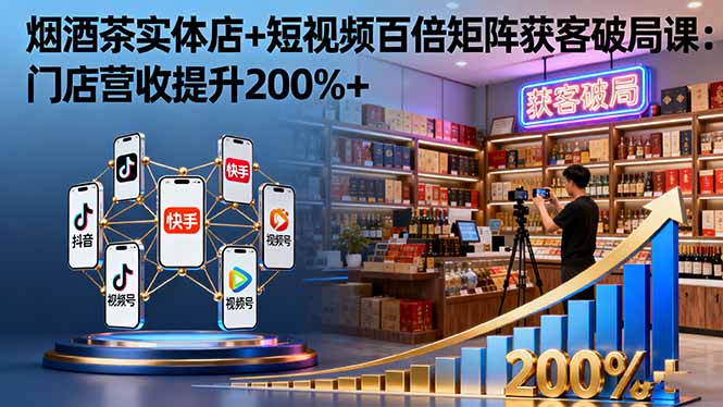 烟酒茶实体店+短视频百倍矩阵获客破局课:门店营收提升200%+-迟之资源