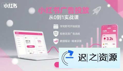 小红书广告投放从0到1的实战课，学完即可开始投放，拒绝无效广告消耗-迟之资源