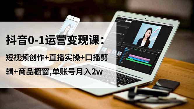 抖音0-1运营变现课:短视频创作+直播实操+口播剪辑+商品橱窗,单账号月入2w-迟之资源