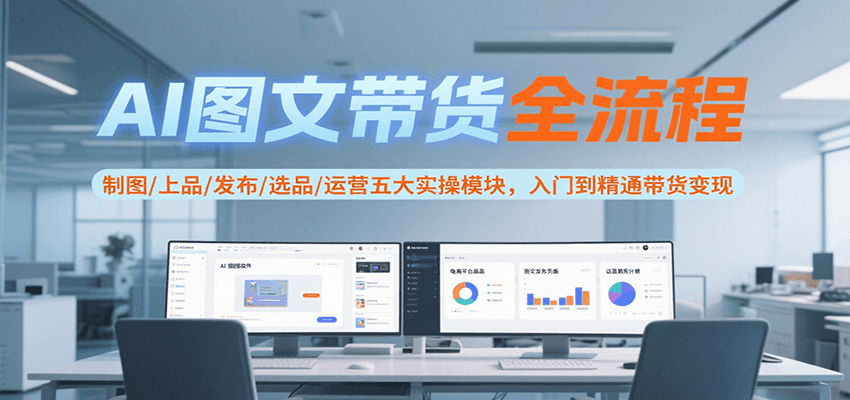 AI图文带货全流程，制图/上品/发布/选品/运营五大实操模块，入门到精通带货变现-迟之资源