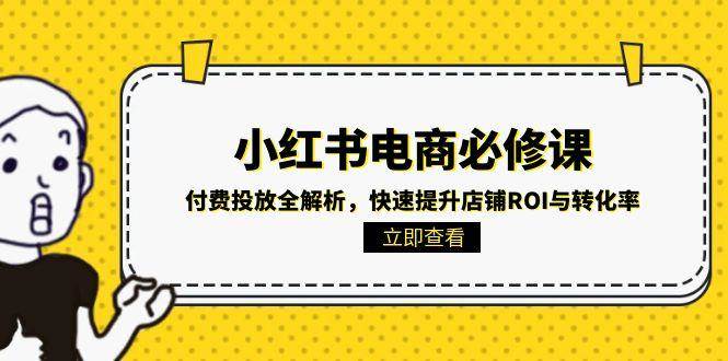 （15040期）小红书电商必修课：付费投放全解析，快速提升店铺ROI与转化率-迟之资源