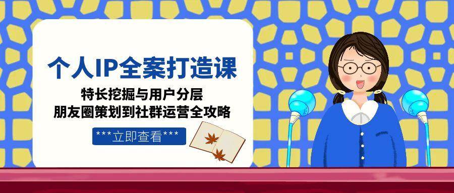 （15126期）个人IP全案打造课，特长挖掘与用户分层，朋友圈策划到社群运营全攻略-迟之资源