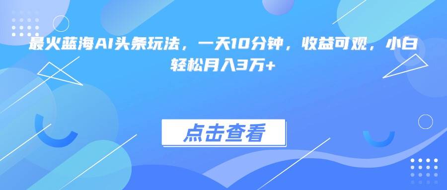 （15113期）最火蓝海AI头条玩法，一天10分钟，收益可观，小白轻松月入3万+-迟之资源
