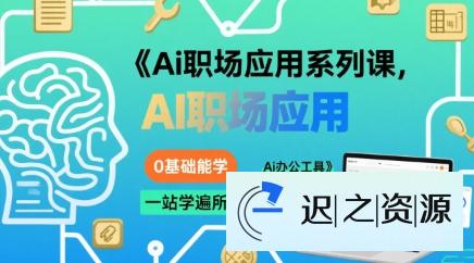 Ai职场应用系列课，0基础能学，一站学遍所有热点Ai办公工具-迟之资源