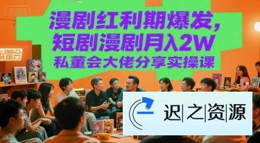 漫剧红利期爆发，短剧漫剧月入2W私董会大佬分享实操课-迟之资源