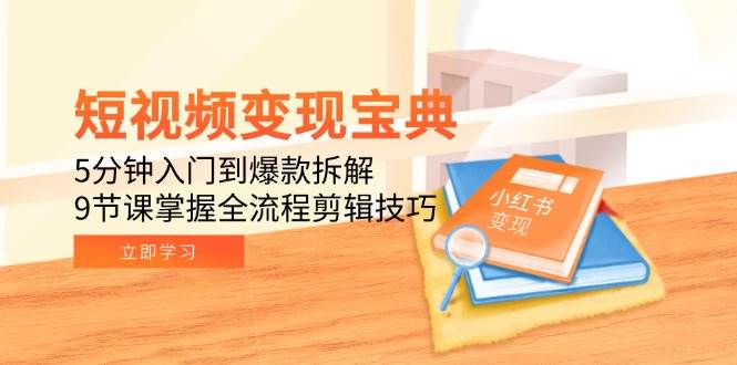 (15055期)短视频变现宝典:5分钟入门到爆款拆解,9节课掌握全流程剪辑技巧