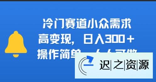 冷门赛道小众需求，高变现，日入3张+，操作简单，人人可做-迟之资源