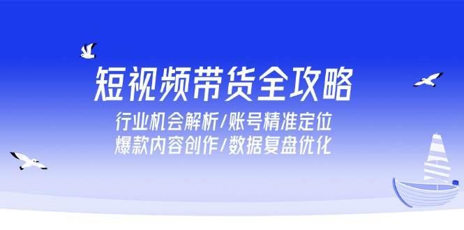 （15089期）短视频带货全攻略，行业机会解析/账号精准定位/爆款内容创作/数据复盘优化-迟之资源