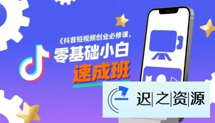 抖音短视频创业必修课，零基础小白速成班-迟之资源