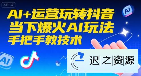 AI+运营玩转抖音，当下爆火AI玩法，手把手教技术-迟之资源