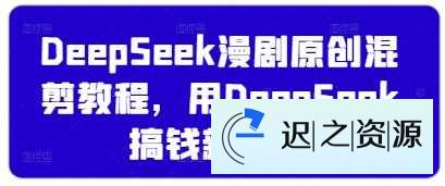 DeepSeek漫剧原创混剪教程，用DeepSeek搞钱新姿势-迟之资源